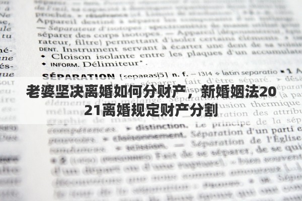 老婆坚决离婚如何分财产，新婚姻法2021离婚规定财产分割