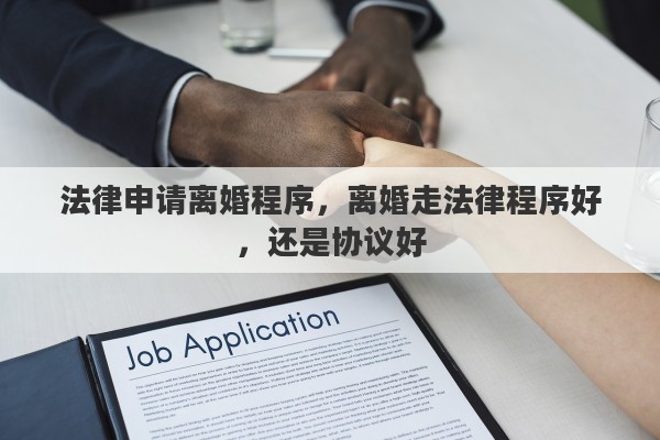 法律申请离婚程序，离婚走法律程序好，还是协议好
