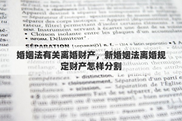 婚姻法有关离婚财产，新婚姻法离婚规定财产怎样分割