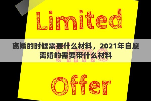 离婚的时候需要什么材料，2021年自愿离婚的需要带什么材料