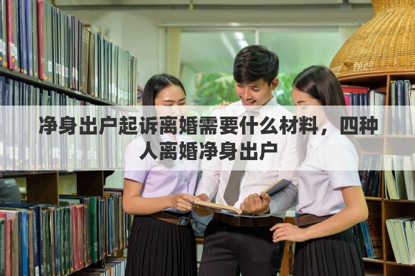 净身出户起诉离婚需要什么材料，四种人离婚净身出户