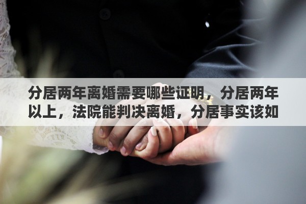分居两年离婚需要哪些证明，分居两年以上，法院能判决离婚，分居事实该如何证明
