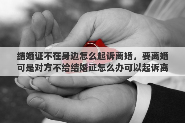 结婚证不在身边怎么起诉离婚，要离婚可是对方不给结婚证怎么办可以起诉离婚吗不带
