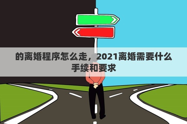 的离婚程序怎么走，2021离婚需要什么手续和要求