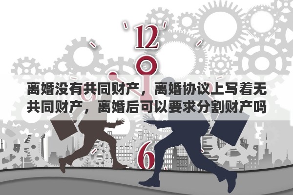 离婚没有共同财产，离婚协议上写着无共同财产，离婚后可以要求分割财产吗
