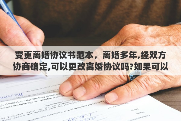 变更离婚协议书范本，离婚多年,经双方协商确定,可以更改离婚协议吗?如果可以改,怎样改