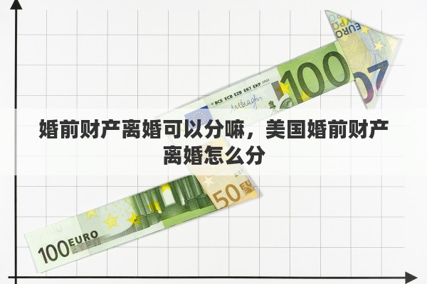 婚前财产离婚可以分嘛，美国婚前财产离婚怎么分