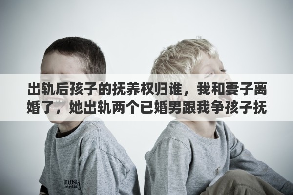 出轨后孩子的抚养权归谁，我和妻子离婚了，她出轨两个已婚男跟我争孩子抚养权，我该怎么办