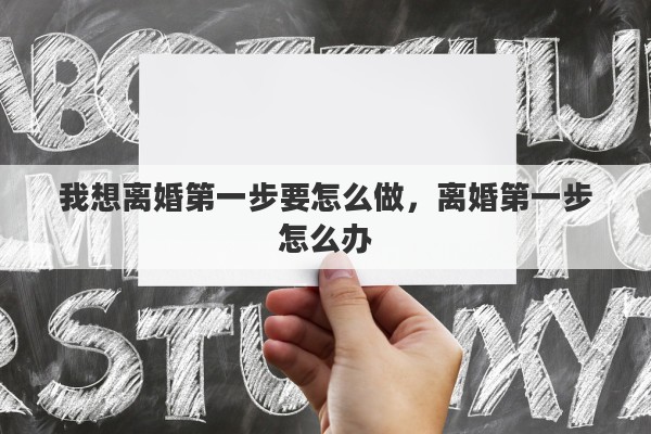 我想离婚第一步要怎么做，离婚第一步怎么办