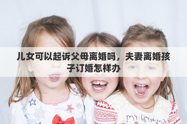 儿女可以起诉父母离婚吗，夫妻离婚孩子订婚怎样办