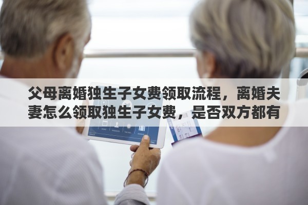 父母离婚独生子女费领取流程，离婚夫妻怎么领取独生子女费，是否双方都有