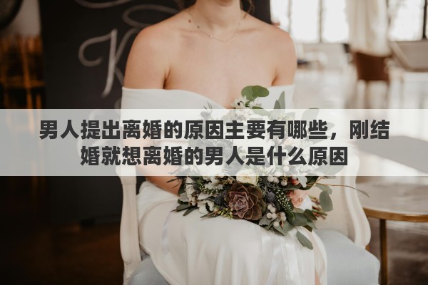 男人提出离婚的原因主要有哪些，刚结婚就想离婚的男人是什么原因
