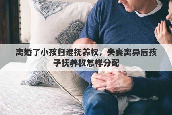 离婚了小孩归谁抚养权，夫妻离异后孩子抚养权怎样分配