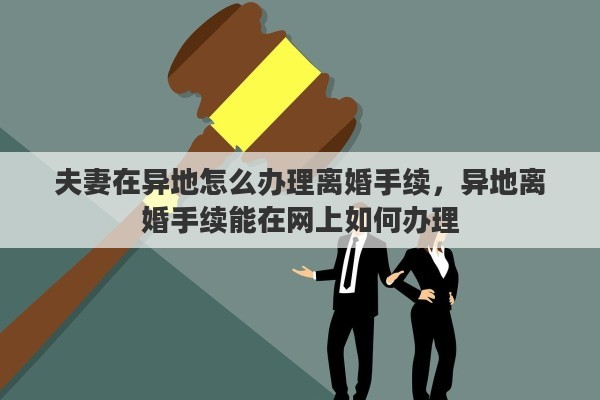 夫妻在异地怎么办理离婚手续，异地离婚手续能在网上如何办理