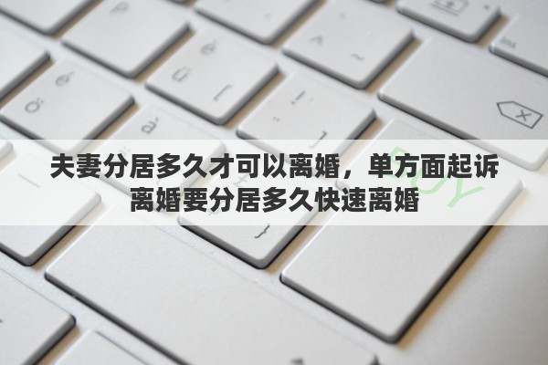 夫妻分居多久才可以离婚，单方面起诉离婚要分居多久快速离婚