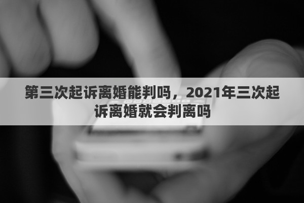 第三次起诉离婚能判吗，2021年三次起诉离婚就会判离吗
