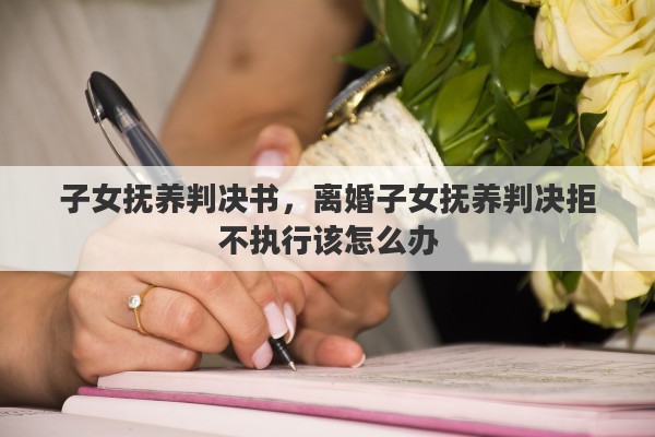 子女抚养判决书，离婚子女抚养判决拒不执行该怎么办
