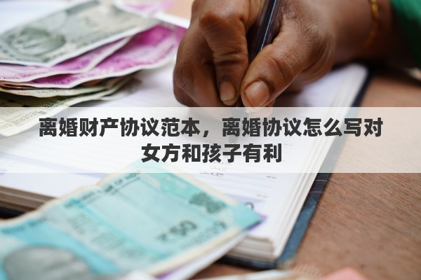 离婚财产协议范本，离婚协议怎么写对女方和孩子有利