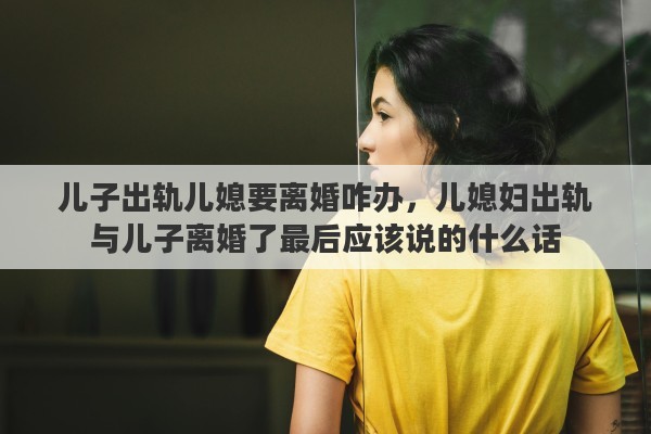 儿子出轨儿媳要离婚咋办，儿媳妇出轨与儿子离婚了最后应该说的什么话