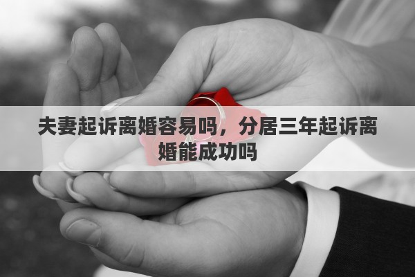 夫妻起诉离婚容易吗，分居三年起诉离婚能成功吗