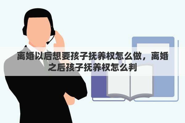 离婚以后想要孩子抚养权怎么做，离婚之后孩子抚养权怎么判