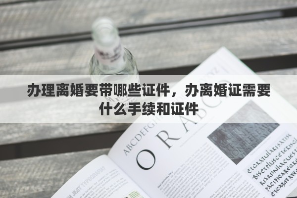 办理离婚要带哪些证件，办离婚证需要什么手续和证件