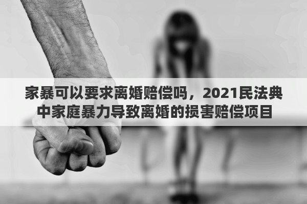 家暴可以要求离婚赔偿吗，2021民法典中家庭暴力导致离婚的损害赔偿项目