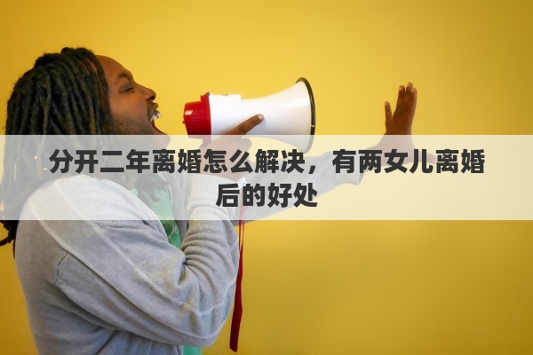 分开二年离婚怎么解决，有两女儿离婚后的好处