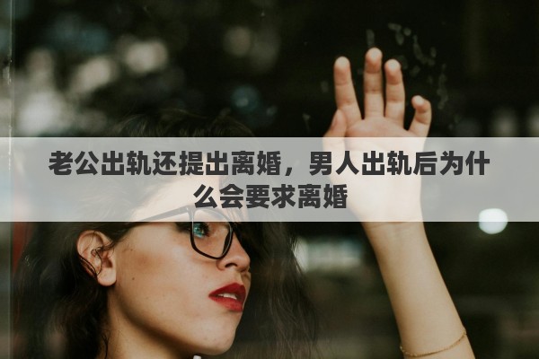 老公出轨还提出离婚，男人出轨后为什么会要求离婚
