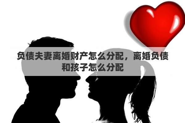 负债夫妻离婚财产怎么分配，离婚负债和孩子怎么分配