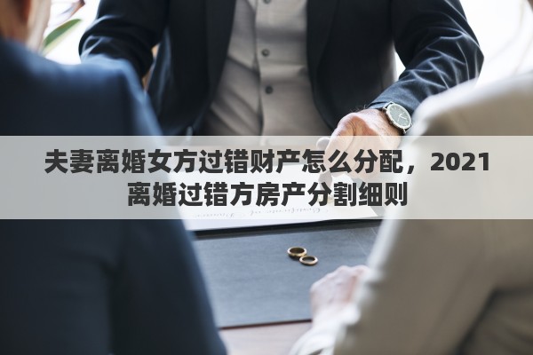 夫妻离婚女方过错财产怎么分配，2021离婚过错方房产分割细则