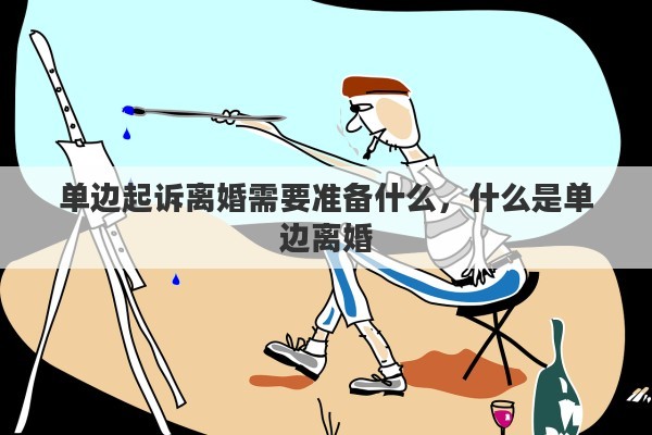 单边起诉离婚需要准备什么，什么是单边离婚