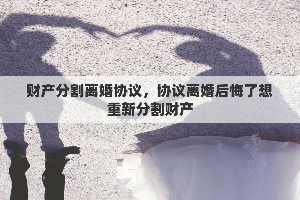 财产分割离婚协议，协议离婚后悔了想重新分割财产