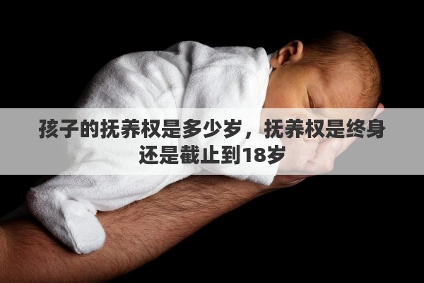 孩子的抚养权是多少岁，抚养权是终身还是截止到18岁