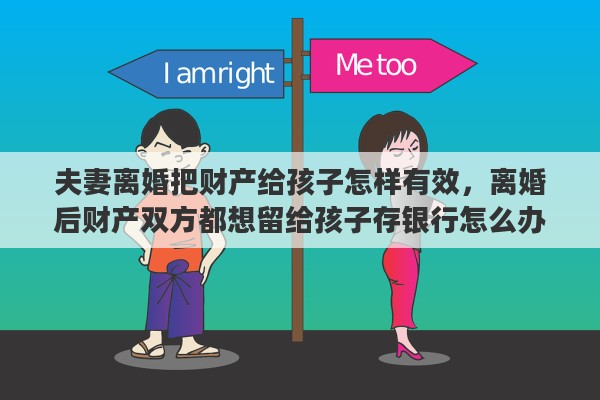 夫妻离婚把财产给孩子怎样有效，离婚后财产双方都想留给孩子存银行怎么办理