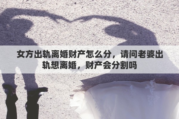 女方出轨离婚财产怎么分，请问老婆出轨想离婚，财产会分割吗