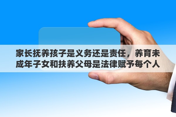 家长抚养孩子是义务还是责任，养育未成年子女和扶养父母是法律赋予每个人的责任和义务吗