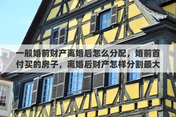 一般婚前财产离婚后怎么分配，婚前首付买的房子，离婚后财产怎样分割最大化