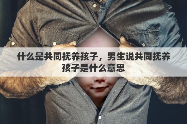 什么是共同抚养孩子，男生说共同抚养孩子是什么意思