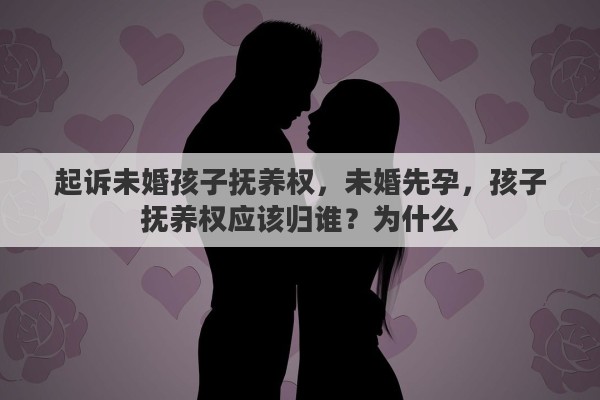 起诉未婚孩子抚养权，未婚先孕，孩子抚养权应该归谁？为什么