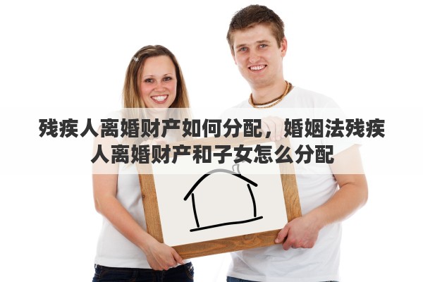 残疾人离婚财产如何分配，婚姻法残疾人离婚财产和子女怎么分配
