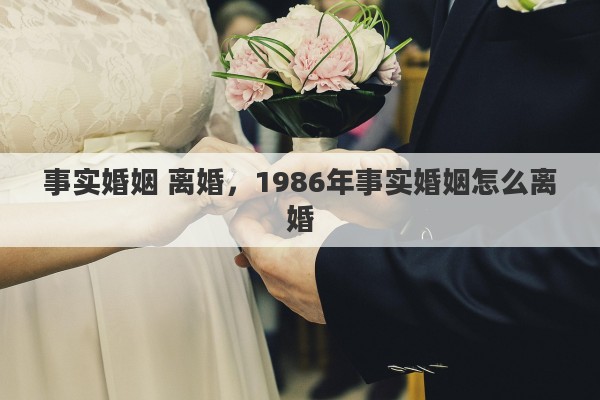 事实婚姻 离婚，1986年事实婚姻怎么离婚