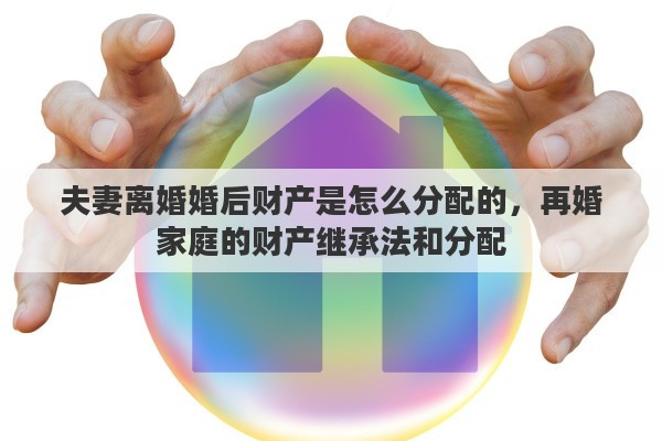 夫妻离婚婚后财产是怎么分配的，再婚家庭的财产继承法和分配