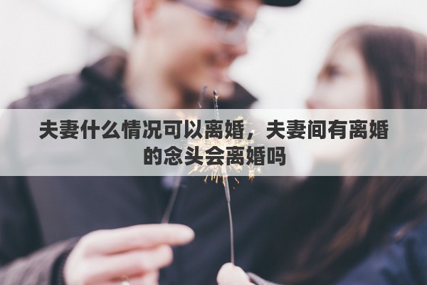 夫妻什么情况可以离婚，夫妻间有离婚的念头会离婚吗