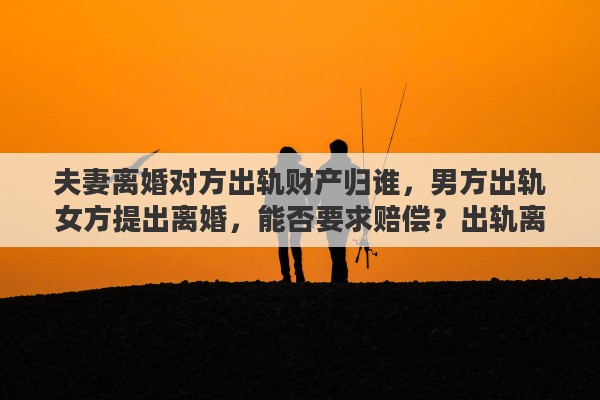 夫妻离婚对方出轨财产归谁，男方出轨女方提出离婚，能否要求赔偿？出轨离婚财产如何分配