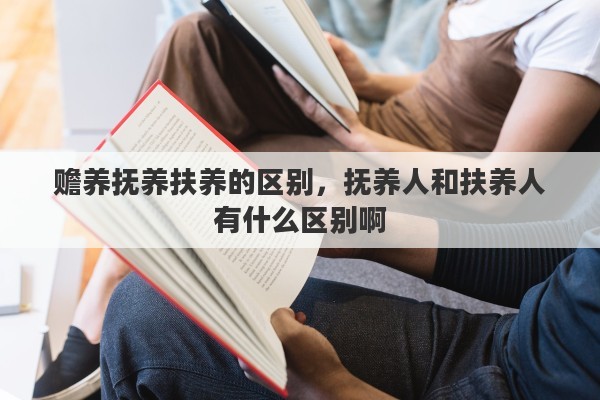 赡养抚养扶养的区别，抚养人和扶养人有什么区别啊