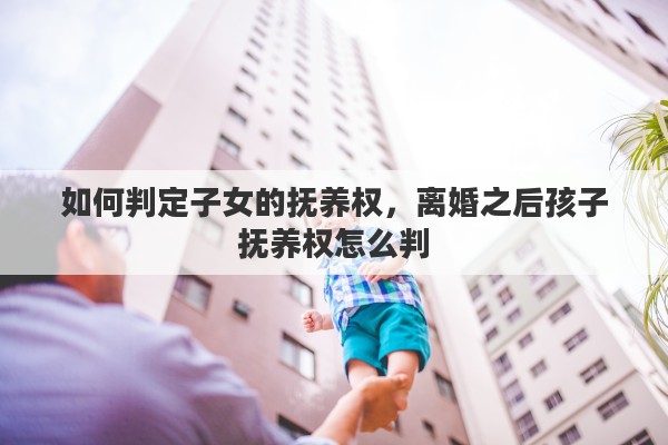 如何判定子女的抚养权，离婚之后孩子抚养权怎么判
