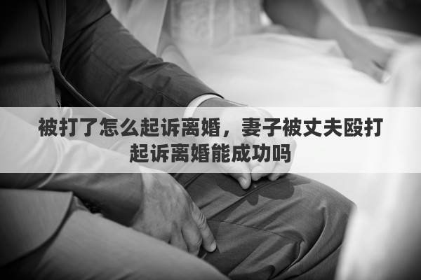 被打了怎么起诉离婚，妻子被丈夫殴打起诉离婚能成功吗