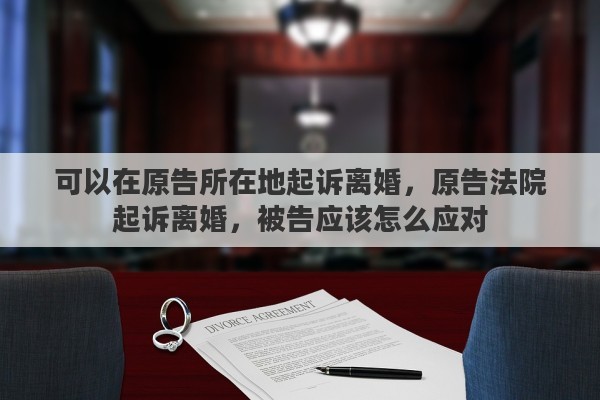 可以在原告所在地起诉离婚，原告法院起诉离婚，被告应该怎么应对