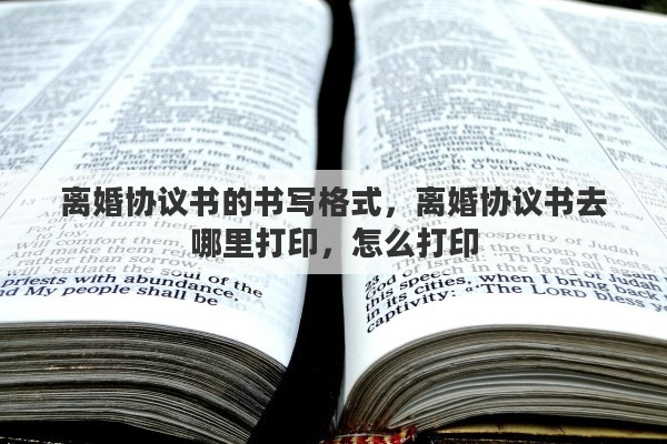 离婚协议书的书写格式，离婚协议书去哪里打印，怎么打印